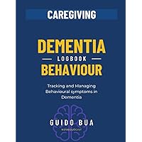 Dementia Behaviour Logbook. Tracking and Managing Behavioural Symptoms in Dementia (Dementia Caregiving)