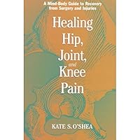 Healing Hip, Joint, and Knee Pain: A Mind-Body Guide to Recovery from Surgery and Injuries Healing Hip, Joint, and Knee Pain: A Mind-Body Guide to Recovery from Surgery and Injuries Paperback