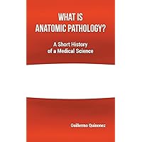 What Is Anatomic Pathology?: A Short History of a Medical Science What Is Anatomic Pathology?: A Short History of a Medical Science Paperback Kindle Hardcover