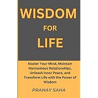 WISDOM FOR LIFE: Master Your Mind, Maintain Harmonious Relationships, Unleash Inner Peace, and Transform Life with the Power of Wisdom (Wisdom Unleashed)