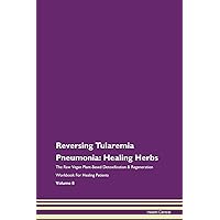 Reversing Tularemia Pneumonia: Healing Herbs The Raw Vegan Plant-Based Detoxification & Regeneration Workbook for Healing Patients. Volume 8