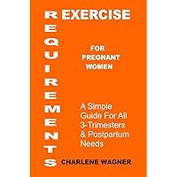 Exercise Requirements for Pregnant Women: A Simple Guide for All 3-Trimesters & Postpartum Needs Exercise Requirements for Pregnant Women: A Simple Guide for All 3-Trimesters & Postpartum Needs Kindle Paperback