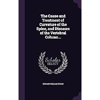 The Cause and Treatment of Curvature of the Spine, and Diseases of the Vertebral Column .. The Cause and Treatment of Curvature of the Spine, and Diseases of the Vertebral Column .. Hardcover Paperback