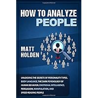 How to Analyze People: Unlocking the Secrets of Personality Types, Body Language, The Dark Psychology of Human Behavior, Emotional Intelligence, Persuasion, Manipulation, and Speed-Reading People