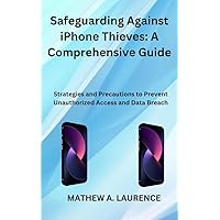 Safeguarding Against iPhone Thieves: A Comprehensive Guide: Strategies and Precautions to Prevent Unauthorized Access and Data Breach Safeguarding Against iPhone Thieves: A Comprehensive Guide: Strategies and Precautions to Prevent Unauthorized Access and Data Breach Kindle Paperback