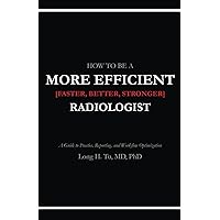 How to be a More Efficient Radiologist: A Guide to Practice, Reporting, and Workflow Optimization How to be a More Efficient Radiologist: A Guide to Practice, Reporting, and Workflow Optimization Paperback