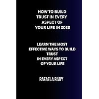 HOW TO BUILD TRUST IN EVERY ASPECT OF YOUR LIFE IN 2023: LEARN THE MOST EFFECTIVE WAYS TO BUILD TRUST IN EVERY ASPECT OF YOUR LIFE HOW TO BUILD TRUST IN EVERY ASPECT OF YOUR LIFE IN 2023: LEARN THE MOST EFFECTIVE WAYS TO BUILD TRUST IN EVERY ASPECT OF YOUR LIFE Paperback