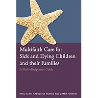 Multifaith Care for Sick and Dying Children and their Families: A Multi-disciplinary Guide Multifaith Care for Sick and Dying Children and their Families: A Multi-disciplinary Guide Kindle Paperback