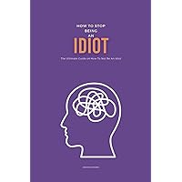 How To Stop Being An Idiot: The Ultimate Guide on How To Not Be An Idiot How To Stop Being An Idiot: The Ultimate Guide on How To Not Be An Idiot Paperback Kindle
