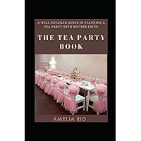 A Well Detailed Guide In Planning A Tea Party With Recipes Using The Tea Party Book: Etiquette, Tips And Idea Of A Tea Party A Well Detailed Guide In Planning A Tea Party With Recipes Using The Tea Party Book: Etiquette, Tips And Idea Of A Tea Party Paperback Kindle