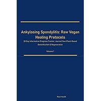 Ankylosing Spondylitis: Raw Vegan Healing Protocols 30 Day Informative Progress Tracker. Journal Your Plant-Based Detoxification & Regeneration Volume 1