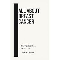 ALL ABOUT BREAST CANCER: Guide On How To Cure Breast Cancer And Live A Healthy Life ALL ABOUT BREAST CANCER: Guide On How To Cure Breast Cancer And Live A Healthy Life Paperback Kindle