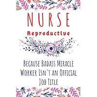 NURSE REPRODUCTIVE BECAUSE BADASS MIRACLE WORKER ISN'T AN OFFICIAL JOB TITLE: NURSE NOTEBOOK GIFT HARDCOVER JOURNAL FOR WOMEN WHO LOVES CARE PATIENT