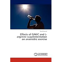 Effects of GAKIC and L-arginine supplementation on anaerobic exercise Effects of GAKIC and L-arginine supplementation on anaerobic exercise Paperback