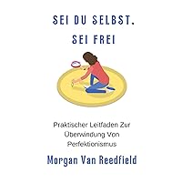 SEI DU SELBST, SEI FREI: Praktischer Leitfaden Zur Überwindung Von Perfektionismus (German Edition)