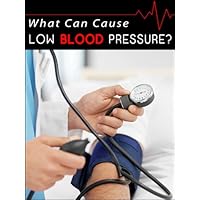What Can Cause Low Blood Pressure? - Don't Ignore The Warning Signs - Special Report What Can Cause Low Blood Pressure? - Don't Ignore The Warning Signs - Special Report Kindle