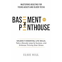 Basement to Penthouse - Mastering Adulting for Young Adults and Older Teens: Unlock 11 Essential Life Skills, Take a Decade Leap to Success, and Embrace Thriving Over Stress