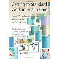 Getting to Standard Work in Health Care: Using TWI to Create a Foundation for Quality Care Getting to Standard Work in Health Care: Using TWI to Create a Foundation for Quality Care Paperback Hardcover