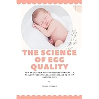 The Science of Egg Quality: How It Can Help You Get Pregnant Naturally, Prevent Miscarriage, and Increase Your IVF Success Rate The Science of Egg Quality: How It Can Help You Get Pregnant Naturally, Prevent Miscarriage, and Increase Your IVF Success Rate Paperback Kindle