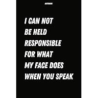 I Can Not Be Held Responsible For What My Face Does When You Speak: Funny Gag Gift For Friends, Coworkers, Boss, Employees | 6x9 in Blank Lined Notebook | Sarcastic Notebook Journal