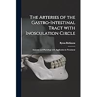 The Arteries of the Gastro-intestinal Tract With Inosculation Circle: Anatomy and Physiology With Application in Treatment The Arteries of the Gastro-intestinal Tract With Inosculation Circle: Anatomy and Physiology With Application in Treatment Paperback Hardcover