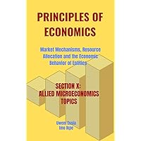 PRINCIPLES OF ECONOMICS Market Mechanisms, Resource Allocation and the Economic Behavior of Entities : SECTION X: ALLIED MICROECONOMICS TOPICS PRINCIPLES OF ECONOMICS Market Mechanisms, Resource Allocation and the Economic Behavior of Entities : SECTION X: ALLIED MICROECONOMICS TOPICS Kindle Hardcover Paperback