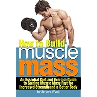 How to Build Muscle Mass: An Essential Diet and Exercise Guide to Gaining Muscle Mass Fast for Increased Strength and a Better Body How to Build Muscle Mass: An Essential Diet and Exercise Guide to Gaining Muscle Mass Fast for Increased Strength and a Better Body Paperback Kindle