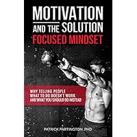 Motivation and the Solution Focused Mindset: Why telling people what to do doesn't work and what you should do instead Motivation and the Solution Focused Mindset: Why telling people what to do doesn't work and what you should do instead Paperback Kindle
