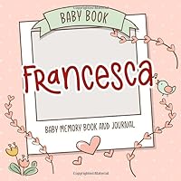 Baby Book Francesca - Baby Memory Book and Journal: Personalized Newborn Gift, Album for Memories and Keepsake Gift for Pregnancy, Birth, Birthday, Name Francesca on Cover