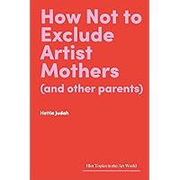 How Not to Exclude Artist Mothers (and Other Parents) (Hot Topics in the Art World) How Not to Exclude Artist Mothers (and Other Parents) (Hot Topics in the Art World) Hardcover Kindle