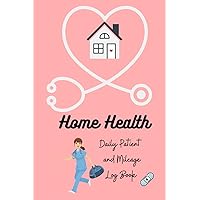 Home Health Daily Patient and Mileage Log Book: Perfect For Travelers and For Every Home Health Nurse and Assistant Home Health Daily Patient and Mileage Log Book: Perfect For Travelers and For Every Home Health Nurse and Assistant Paperback