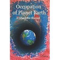 The Occupation of Planet Earth: A Liberation Manual (Peter's Liberation of Planet Earth) The Occupation of Planet Earth: A Liberation Manual (Peter's Liberation of Planet Earth) Paperback Kindle