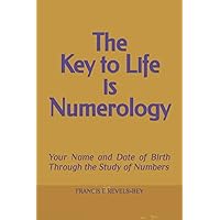 THE KEY TO LIFE IS NUMEROLOGY: Your Name and Date of Birth Expressed through the Study of Numbers