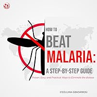 How to Beat Malaria: A Step-By-Step Guide: Proven, Easy, and Practical Ways to Eliminate the Disease