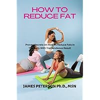 HOW TO REDUCE FAT: PROVEN SECRETS ON HOW TO REDUCE FATS IN THE BODY WITH TREMENDOUS RESULTS HOW TO REDUCE FAT: PROVEN SECRETS ON HOW TO REDUCE FATS IN THE BODY WITH TREMENDOUS RESULTS Kindle Paperback