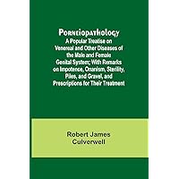 Porneiopathology; A Popular Treatise on Venereal and Other Diseases of the Male and Female Genital System; With Remarks on Impotence, Onanism, ... Gravel, and Prescriptions for Their Treatment