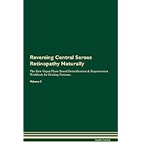 Reversing Central Serous Retinopathy Naturally The Raw Vegan Plant-Based Detoxification & Regeneration Workbook for Healing Patients. Volume 2