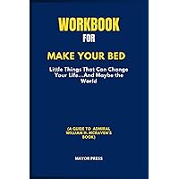 Workbook For Make Your Bed: Little Things That Can Change Your Life...And Maybe The World (A GUIDE TO Admiral William H. McRaven's BOOK) Workbook For Make Your Bed: Little Things That Can Change Your Life...And Maybe The World (A GUIDE TO Admiral William H. McRaven's BOOK) Paperback