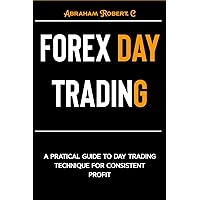 FOREX DAY TRADING: A Practical Guide to Day Trading Technique for Consistent Profit (Forex, Forex Trading System, Forex Trading Strategy, Oil, Precious metals, Commodities, Stocks, Currency Trading)