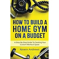 How To Build A Home Gym On A Budget: A Step-By-Step Guide To Creating Your Custom Workout Space