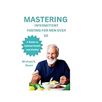 MASTERING INTERMITTENT FASTING FOR MEN OVER 60: A Guide to Optimal Health and Vitality MASTERING INTERMITTENT FASTING FOR MEN OVER 60: A Guide to Optimal Health and Vitality Paperback Kindle