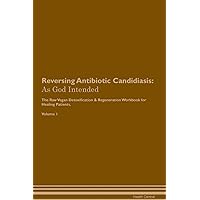 Reversing Antibiotic Candidiasis: As God Intended The Raw Vegan Plant-Based Detoxification & Regeneration Workbook for Healing Patients. Volume 1