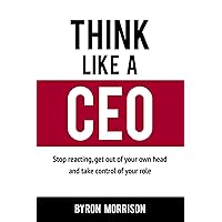 Think Like A CEO: Stop reacting, get out of your own head and take control of your role
