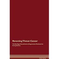 Reversing Throat Cancer The Raw Vegan Detoxification & Regeneration Workbook for Curing Patients