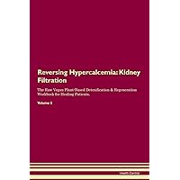 Reversing Hypercalcemia: Kidney Filtration The Raw Vegan Plant-Based Detoxification & Regeneration Workbook for Healing Patients. Volume 5