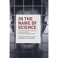 In the Name of Science: A History of Secret Programs, Medical Research, and Human Experimentation In the Name of Science: A History of Secret Programs, Medical Research, and Human Experimentation Hardcover Paperback