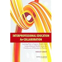 Interprofessional Education for Collaboration: Learning How to Improve Health from Interprofessional Models Across the Continuum of Education to Practice: Workshop Summary Interprofessional Education for Collaboration: Learning How to Improve Health from Interprofessional Models Across the Continuum of Education to Practice: Workshop Summary Kindle Paperback