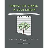 Improve The Plants In Your Garden: The Ultimate Guide To Planting and Tending Small Trees And Vegetables in Gardens and Containers