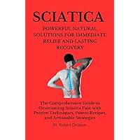 SCIATICA POWERFUL NATURAL SOLUTIONS FOR IMMEDIATE RELIEF AND LASTING RECOVERY : The Comprehensive Guide to Overcoming Sciatica Pain with Proven Techniques, Potent Recipes, and Actionable Strategies SCIATICA POWERFUL NATURAL SOLUTIONS FOR IMMEDIATE RELIEF AND LASTING RECOVERY : The Comprehensive Guide to Overcoming Sciatica Pain with Proven Techniques, Potent Recipes, and Actionable Strategies Kindle Paperback