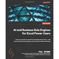 AI and Business Rule Engines for Excel Power Users: Capture and scale your business knowledge into the cloud - with Microsoft 365, Decision Models, and AI tools from IBM and Red Hat